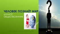 Презентация по обществознанию на тему Человек познает мир(6 класс)