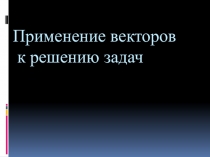 Презентация по геометрии на тему Применение векторов к решению задач