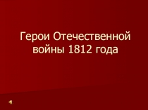 Презентация Герои Отечественной войны 1812 г. (5 класс)
