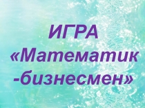 Презентация к игре Математик-бизнесмен для 5-6 классов