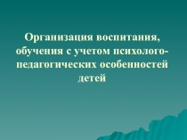 Презентация: Организация воспитания, обучения с учетом психолого-педагогических особенностей детей