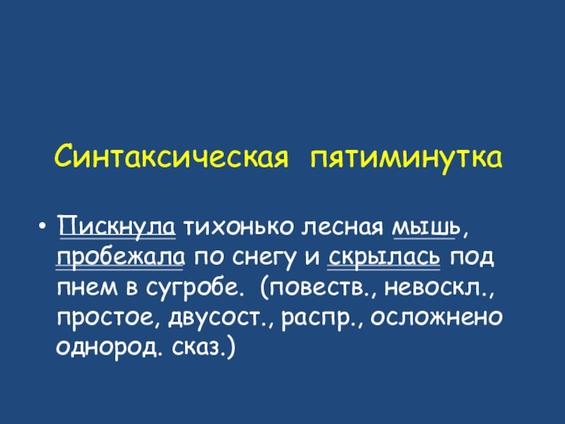 Синтаксическая пятиминуткаПискнула тихонько лесная мышь, пробежала по снегу и скрылась под пнем в сугробе. (повеств., невоскл., простое,