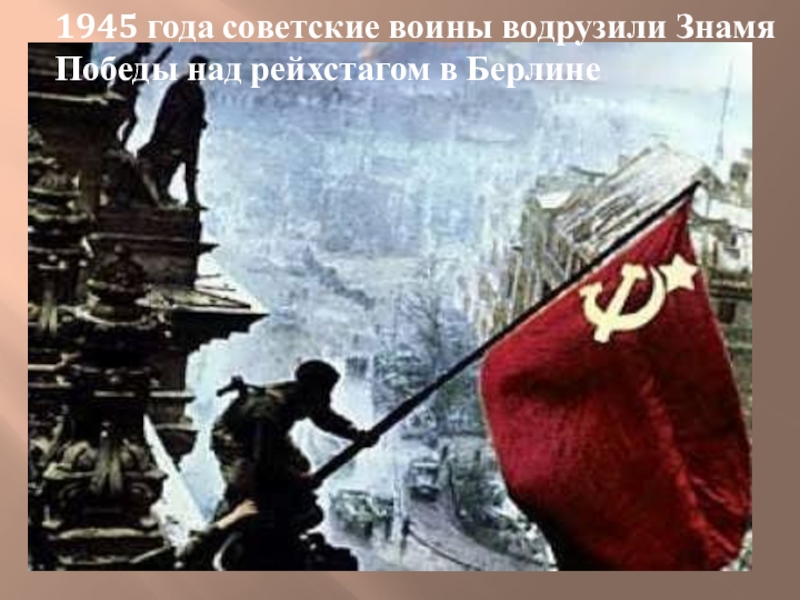 1945 года советские воины водрузили Знамя Победы над рейхстагом в Берлине