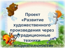Презентация проекта Развитие художественного произведения через нетрадиционные техники изодеятельности в детском саду