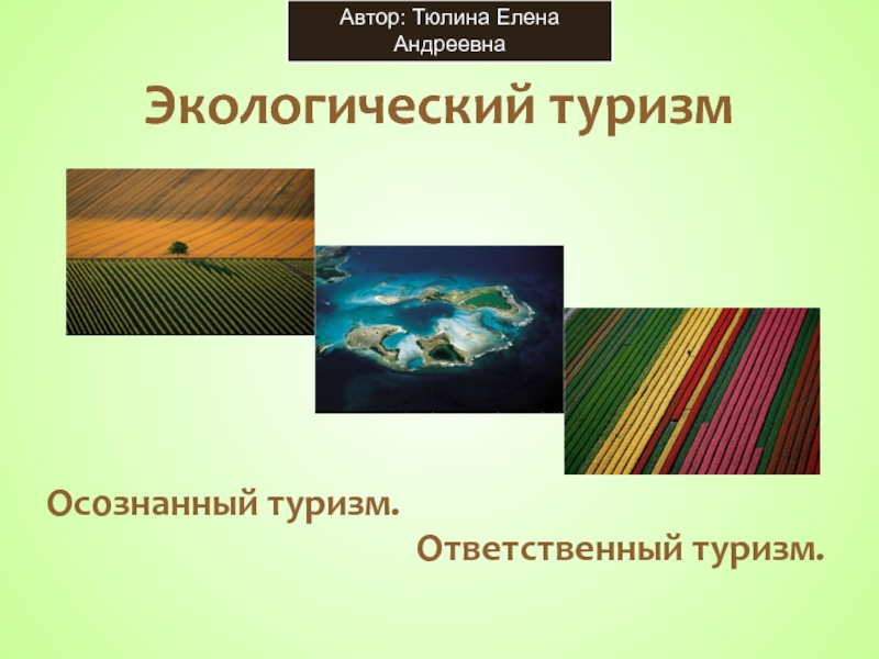 Экологический туризмОсознанный туризм. Ответственный туризм.Автор: Тюлина Елена Андреевна