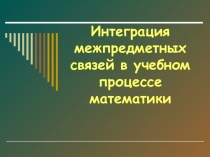 Презентация Интеграция межпредметных связей в учебном процессе математики. Часть1