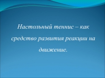 Настольный теннис - средство развития реакции на движение.