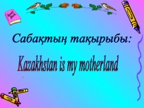 Презентация к уроку по теме Kazakhstan is my Motherland