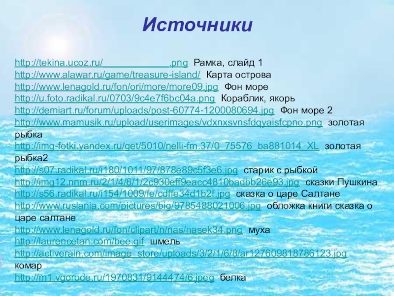 Источникиhttp://tekina.ucoz.ru/____________.png Рамка, слайд 1http://www.alawar.ru/game/treasure-island/ Карта островаhttp://www.lenagold.ru/fon/ori/more/more09.jpg Фон мореhttp://u.foto.radikal.ru/0703/9c4e7f6bc04a.png Кораблик, якорьhttp://demiart.ru/forum/uploads/post-60774-1200080694.jpg Фон море 2http://www.mamusik.ru/upload/userimages/vdxnxsvnsfdqyaisfcpno.png золотая рыбкаhttp://img-fotki.yandex.ru/get/5010/nelli-fm.37/0_75576_ba881014_XL золотая рыбка2http://s07.radikal.ru/i180/1011/97/878e89c5f3e6.jpg
