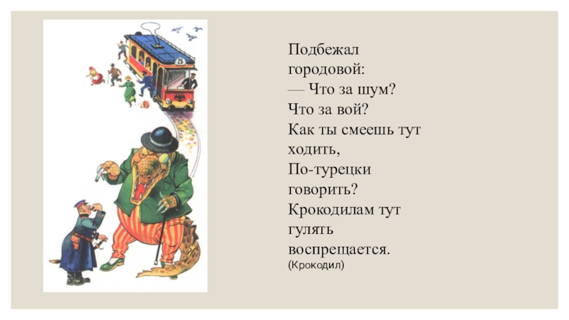 Подбежал городовой: — Что за шум? Что за вой? Как ты смеешь тут ходить, По-турецки говорить? Крокодилам