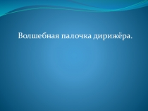 Презентация по музыке Волшебная палочка . Роль дирижёра.