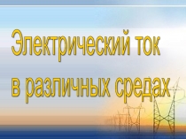 Презентация по физике:Электрический ток в различных средах