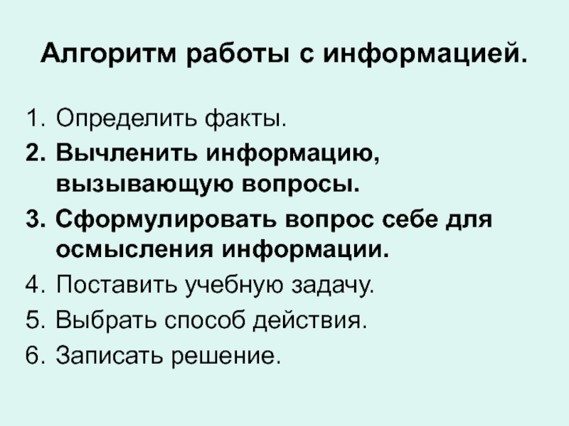 Алгоритм работы с информацией.Определить факты.Вычленить информацию, вызывающую вопросы.Сформулировать вопрос себе для осмысления информации.Поставить учебную задачу.Выбрать способ действия.Записать