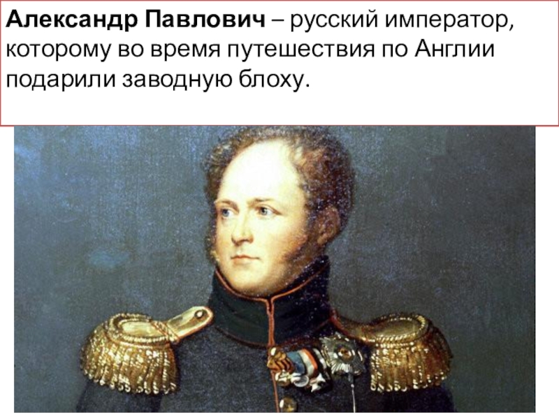 Александр Павлович – русский император, которому во время путешествия по Англии подарили заводную блоху.