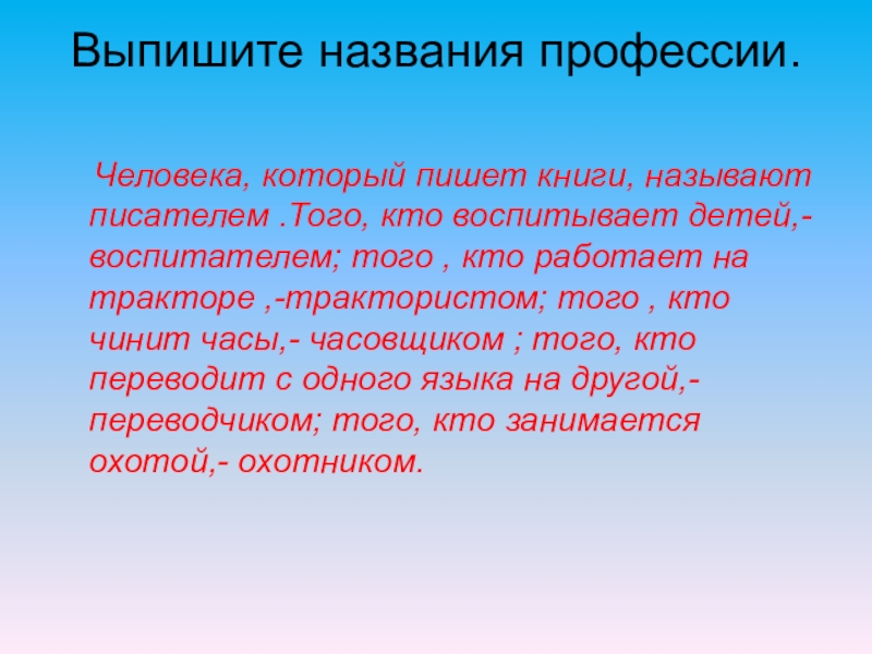 Выпишите названия профессии. Человека, который пишет книги, называют писателем .Того, кто воспитывает детей,- воспитателем; того