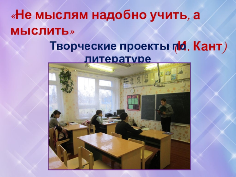 «Не мыслям надобно учить, а мыслить» (И. Кант)Творческие проекты по литературе