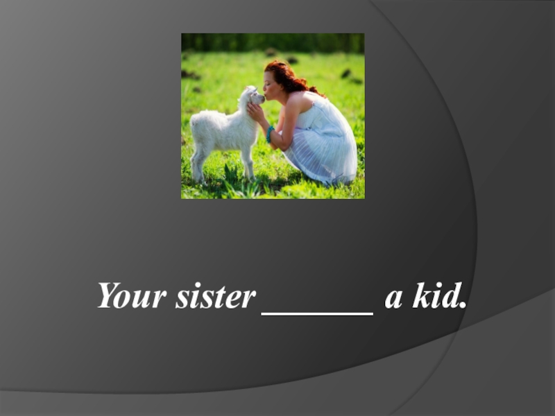 Your sister ______ a kid.