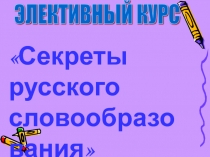 Презентация к элективному курсу Секреты русского словообразования