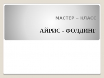 Презентация по мастер-классу Айрис-фолдинг