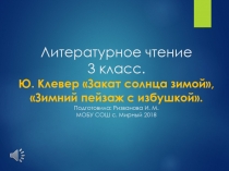 Презентация по лит. чт. 3 кл. на тему: Ю. Клевер Закат солнца зимой, Зимний пейзаж с избушкой.