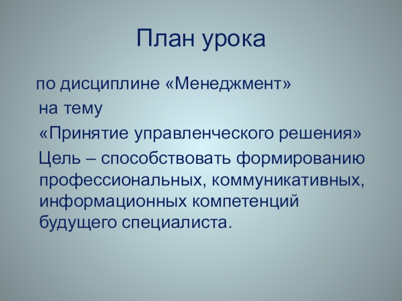 План урока  по дисциплине «Менеджмент»  на тему  «Принятие управленческого решения»  Цель – способствовать