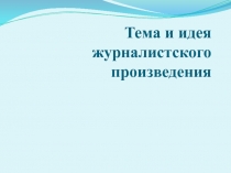 Презентация по дополнительному образованию Тема и идея журналистского произведения