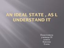 Презентация по английскому языку :An ideal state.as i understand it