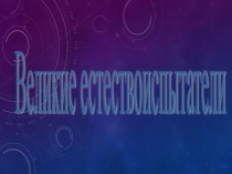 Презентация по биологии: Великие естествоиспытатели