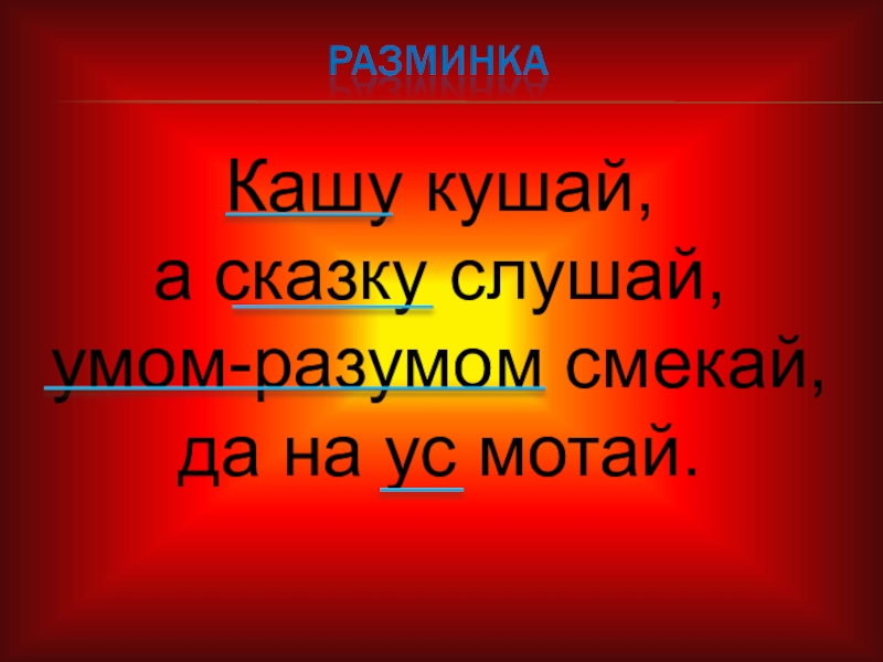 Кашу кушай, а сказку слушай, умом-разумом смекай, да на ус мотай.