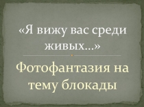 Урок презентация  Я вижу вас, среди живых..., к итоговому занятию о Ленинградской блокаде.