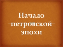 Презентация по истории России учащегося 7 Б класса Солодовникова Александра по теме Начало петровской эпохи