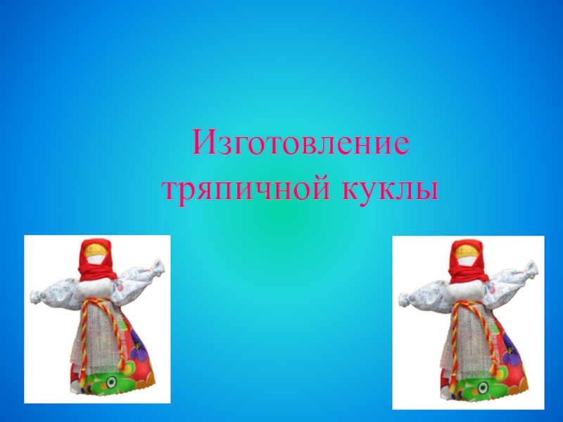 Презентация к открытому познавательно-творческому мероприятию на тему: Изготовление тряпичной куклы (с применением игровых технологий)
