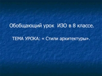 Презентация по ИЗО 8 класс по теме:Стили архитектуры Обобщающий урок.