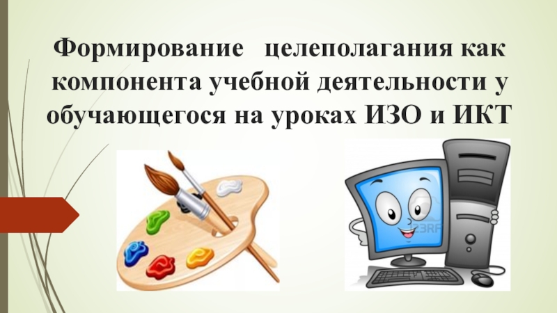 Презентация Формирование целеполагания как компонента учебнои деятельности у обучающегося на уроках ИЗО и ИКТ