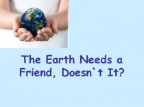 Презентация The Earth needs a friend, doesn`t it? для 8 класса к учебнику М.З.Биболетовой Enjoy English