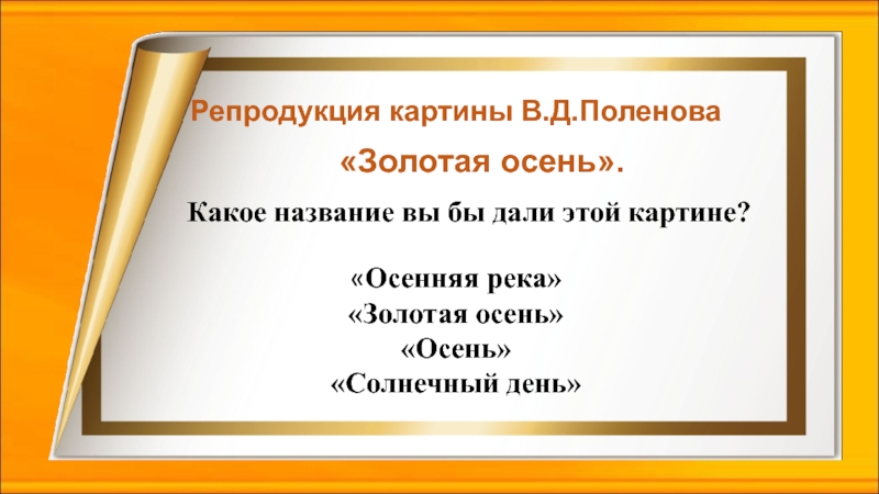 Репродукция картины В.Д.Поленова «Золотая осень».«Осенняя река» «Золотая осень» «Осень» «Солнечный день»Какое название вы бы дали этой картине?