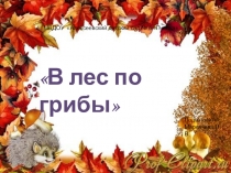 Презентация по образовательной области Познавательное развитие (ФЦКМ) В лес по грибы