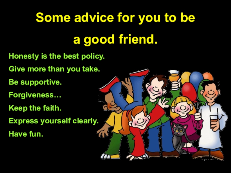 Some advice for you to be a good friend.Honesty is the best policy.Give more than you take.Be