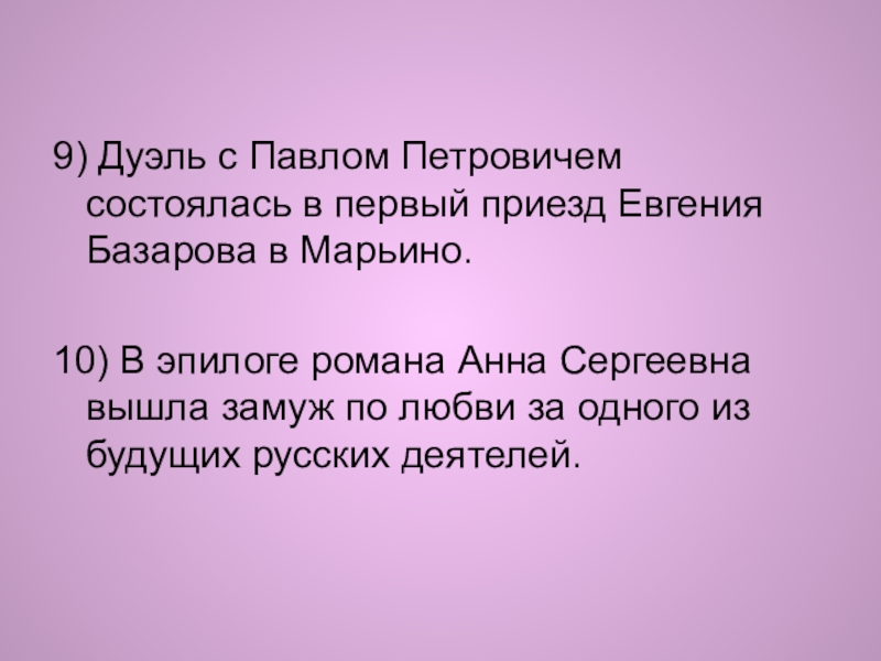 9) Дуэль с Павлом Петровичем состоялась в первый приезд Евгения Базарова в Марьино.10) В эпилоге романа Анна