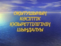 ОҚЫТУШЫНЫҢ КӘСІПТІК ҚҰЗЫРЕТТІЛІГІНІҢ ШЫҢДАЛУЫ