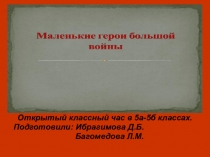 Презентация открытого классного часа на тему: Маленькие герои большой войны