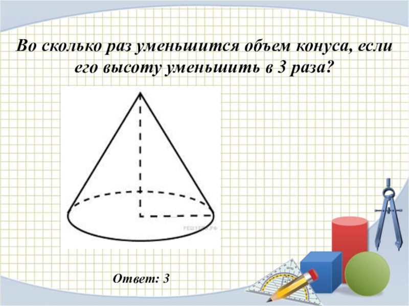 Во сколько раз уменьшится объем конуса, если его высоту уменьшить в 3 раза?Ответ: 3