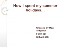 Презентация ученика по английскому языку 5 класс How I spent my summer holidays