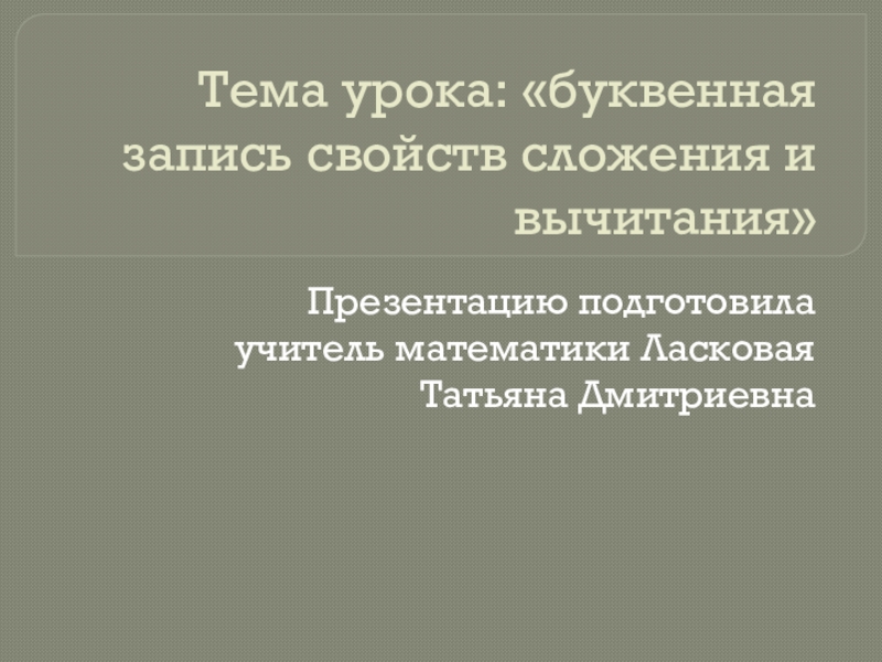 Тема урока: «буквенная запись свойств сложения и вычитания»Презентацию подготовила учитель математики Ласковая Татьяна Дмитриевна