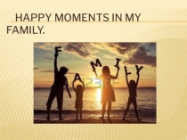 Презентация Happy moments in my family