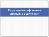 Презентация Разрешение конфликтных ситуаций с родителями