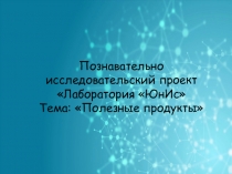 Познавательно исследовательский проект Лаборатория ЮнИс Тема: Полезные продукты