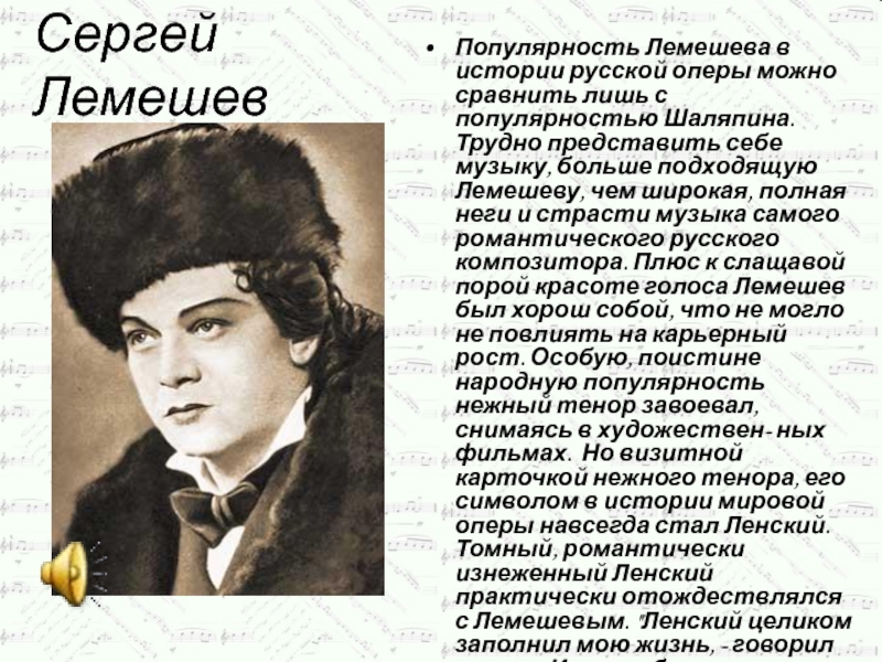 Сергей ЛемешевПопулярность Лемешева в истории русской оперы можно сравнить лишь с популярностью Шаляпина. Трудно представить себе музыку,