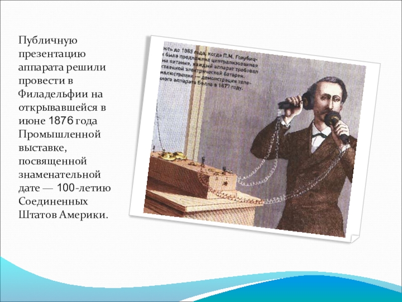 Публичную презентацию аппарата решили провести в Филадельфии на открывавшейся в июне 1876 года Промышленной выставке, посвященной знаменательной