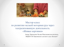 Презентация. Мастер-класс по развитию мелкой моторики рук через театрализованную деятельность. Живые картинки